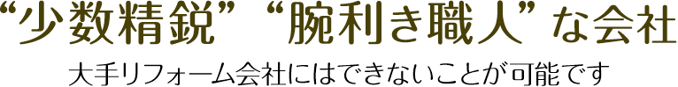 ”少数精鋭” ”腕利き職人”な会社 大手リフォーム会社にはできないことが可能です